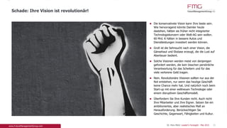 Die konservativste Vision kann Ihre beste sein. Wie
hervorragend könnte Daimler heute dastehen,
hätten sie früher nicht integrierter
Technologiekonzern oder Welt-AG sein wollen. 60
Mrd. € hätten in bessere Autos und
Dienstleistungen investiert werden können.
Groß ist die Sehnsucht nach einer Vision, die
Gänsehaut und Ekstase erzeugt, die die Lust auf
Abenteuer bedient.
Solche Visionen werden meist von denjenigen
gefordert werden, die kein bisschen persönliche
Verantwortung für das Scheitern und für das viele
verlorene Geld tragen.
Nein. Revolutionäre Visionen sollten nur aus der Not
entstehen, nur wenn das heutige Geschäft keine
Chance mehr hat. Und natürlich noch beim Start-up
mit einer weltneuen Technologie oder einem
disruptiven Geschäftsmodell.
Überfordern Sie Ihre Kunden nicht. Auch nicht Ihre
Mitarbeiter und Ihre Eigner. Setzen Sie ein
ambitioniertes, aber realistisches Maß an
Herausforderung. Berücksichtigen Sie Geschichte,
Gegenwart, Fähigkeiten und Kultur.
Schade: Ihre Vision ist revolutionär!
33Dr. Pero Mićić: Leader's Foresight - Mai 2015
 