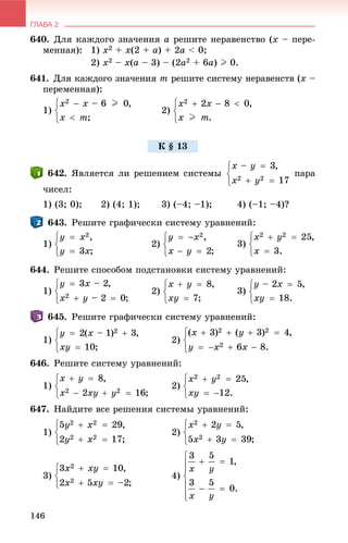 ГЛАВА 2
146
640. Äëÿ êàæäîãî çíà÷åíèÿ a ðåøèòå íåðàâåíñòâî (x – ïåðå-
ìåííàÿ): 1) x2 + x(2 + a) + 2a < 0;
2) x2 – x(a – 3) – (2a2 + 6a) I 0.
641. Äëÿ êàæäîãî çíà÷åíèÿ m ðåøèòå ñèñòåìó íåðàâåíñòâ (x –
ïåðåìåííàÿ):
1) 2)
ßâëÿåòñÿ ëè ðåøåíèåì ñèñòåìû ïàðà
÷èñåë:
1) (3; 0); 2) (4; 1); 3) (–4; –1); 4) (–1; –4)?
643. Ðåøèòå ãðàôè÷åñêè ñèñòåìó óðàâíåíèé:
1) 2) 3)
Ðåøèòå ñïîñîáîì ïîäñòàíîâêè ñèñòåìó óðàâíåíèé:
1) 2) 3)
Ðåøèòå ãðàôè÷åñêè ñèñòåìó óðàâíåíèé:
1) 2)
646. Ðåøèòå ñèñòåìó óðàâíåíèé:
1) 2)
647. Íàéäèòå âñå ðåøåíèÿ ñèñòåìû óðàâíåíèé:
1) 2)
3) 4)
Ê § 13
 