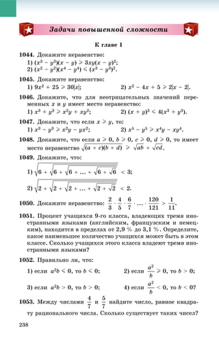 238
Çàäà÷è ïîâûøåííîé ñëîæíîñòè
Ê ãëàâå 1
1044. Äîêàæèòå íåðàâåíñòâî:
1) (x3 – y3)(x – y) I 3xy(x – y)2;
2) (x2 – y2)(x4 – y4) J (x3 – y3)2.
1045. Äîêàæèòå íåðàâåíñòâî:
1) 9x2 + 25 I 30|x|; 2) x2 – 4x + 5 I 2|x – 2|.
1046. Äîêàæèòå, ÷òî äëÿ íåîòðèöàòåëüíûõ çíà÷åíèé ïåðå-
ìåííûõ x è y èìååò ìåñòî íåðàâåíñòâî:
1) x3 + y3 I x2y + xy2; 2) (x + y)3 J 4(x3 + y3).
1047. Äîêàæèòå, ÷òî åñëè x I y, òî:
1) x3 – y3 I x2y – yx2; 2) x5 – y5 I x4y – xy4.
1048. Äîêàæèòå, ÷òî åñëè a I 0, b I 0, c I 0, d I 0, òî èìååò
ìåñòî íåðàâåíñòâî .
1049. Äîêàæèòå, ÷òî:
1) ;
2) .
1050. Äîêàæèòå íåðàâåíñòâî: .
1051. Ïðîöåíò ó÷àùèõñÿ 9-ãî êëàññà, âëàäåþùèõ òðåìÿ èíî-
ñòðàííûìè ÿçûêàìè (àíãëèéñêèì, ôðàíöóçñêèì è íåìåö-
êèì), íàõîäèòñÿ â ïðåäåëàõ îò 2,9 % äî 3,1 %. Îïðåäåëèòå,
êàêîå íàèìåíüøåå êîëè÷åñòâî ó÷àùèõñÿ ìîæåò áûòü â ýòîì
êëàññå. Ñêîëüêî ó÷àùèõñÿ ýòîãî êëàññà âëàäåþò òðåìÿ èíî-
ñòðàííûìè ÿçûêàìè?
1052. Ïðàâèëüíî ëè, ÷òî:
1) åñëè a2b J 0, òî b J 0; 2) åñëè I 0, òî b > 0;
3) åñëè a2b > 0, òî b > 0; 4) åñëè < 0, òî b < 0?
1053. Ìåæäó ÷èñëàìè è íàéäèòå ÷èñëî, ðàâíîå êâàäðà-
òó ðàöèîíàëüíîãî ÷èñëà. Ñêîëüêî ñóùåñòâóåò òàêèõ ÷èñåë?
 