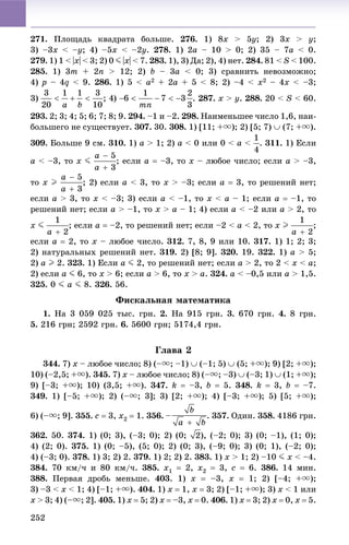 252
271. Ïëîùàäü êâàäðàòà áîëüøå. 276. 1) 8x > 5y; 2) 3x > y;
3) –3x < –y; 4) –5x < –2y. 278. 1) 2a – 10 > 0; 2) 35 – 7a < 0.
279. 1) 1 < |x| < 3; 2) 0 J |x| < 7. 283. 1), 3) Äà; 2), 4) íåò. 284. 81 < S < 100.
285. 1) 3m + 2n > 12; 2) b – 3a < 0; 3) ñðàâíèòü íåâîçìîæíî;
4) p – 4q < 9. 286. 1) 5 < a2 + 2a + 5 < 8; 2) –4 < x2 – 4x < –3;
3) 287. x > y. 288. 20 < S < 60.
293. 2; 3; 4; 5; 6; 7; 8; 9. 294. –1 è –2. 298. Íàèìåíüøåå ÷èñëî 1,6, íàè-
áîëüøåãî íå ñóùåñòâóåò. 307. 30. 308. 1) [11; +u); 2) [5; 7)  (7; +u).
309. Áîëüøå 9 ñì. 310. 1) a > 1; 2) a < 0 èëè 0 < a < . 311. 1) Åñëè
a < –3, òî x J ; åñëè a  –3, òî x – ëþáîå ÷èñëî; åñëè a > –3,
òî x I ; 2) åñëè a < 3, òî x > –3; åñëè a  3, òî ðåøåíèé íåò;
åñëè a > 3, òî x < –3; 3) åñëè a < –1, òî x < a – 1; åñëè a  –1, òî
ðåøåíèé íåò; åñëè a > –1, òî x > a – 1; 4) åñëè a < –2 èëè a > 2, òî
x J ; åñëè a  –2, òî ðåøåíèé íåò; åñëè –2 < a < 2, òî x I ;
åñëè a  2, òî x – ëþáîå ÷èñëî. 312. 7, 8, 9 èëè 10. 317. 1) 1; 2; 3;
2) íàòóðàëüíûõ ðåøåíèé íåò. 319. 2) [8; 9]. 320. 19. 322. 1) a > 5;
2) a I 2. 323. 1) Åñëè a J 2, òî ðåøåíèé íåò; åñëè a > 2, òî 2 < x < a;
2) åñëè a J 6, òî x > 6; åñëè a > 6, òî x > a. 324. a < –0,5 èëè a > 1,5.
325. 0 J a J 8. 326. 56.
Ôèñêàëüíàÿ ìàòåìàòèêà
1. Íà 3 059 025 òûñ. ãðí. 2. Íà 915 ãðí. 3. 670 ãðí. 4. 8 ãðí.
5. 216 ãðí; 2592 ãðí. 6. 5600 ãðí; 5174,4 ãðí.
Ãëàâà 2
344. 7) x – ëþáîå ÷èñëî; 8) (–u; –1)  (–1; 5)  (5; +u); 9) [2; +u);
10) (–2,5; +u). 345. 7) x – ëþáîå ÷èñëî; 8) (–u; –3)  (–3; 1)  (1; +u);
9) [–3; +u); 10) (3,5; +u). 347. k  –3, b  5. 348. k  3, b  –7.
349. 1) [–5; +u); 2) (–u; 3]; 3) [2; +u); 4) [–3; +u); 5) [5; +u);
6) (–u; 9]. 355. c  3, x2  1. 356. . 357. Îäèí. 358. 4186 ãðí.
362. 50. 374. 1) (0; 3), (–3; 0); 2) (0; ), (–2; 0); 3) (0; –1), (1; 0);
4) (2; 0). 375. 1) (0; –5), (5; 0); 2) (0; 3), (–9; 0); 3) (0; 1), (–2; 0);
4) (–3; 0). 378. 1) 3; 2) 2. 379. 1) 2; 2) 2. 383. 1) x > 1; 2) –10 J x < –4.
384. 70 êì/÷ è 80 êì/÷. 385. x1  2, x2  3, c  6. 386. 14 ìèí.
388. Ïåðâàÿ äðîáü ìåíüøå. 403. 1) x  –3, x  1; 2) [–4; +u);
3) –3 < x < 1; 4) [–1; +u). 404. 1) x  1, x  3; 2) [–1; +u); 3) x < 1 èëè
x > 3; 4) (–u; 2]. 405. 1) x  5; 2) x  –3, x  0. 406. 1) x  3; 2) x  0, x  5.
 