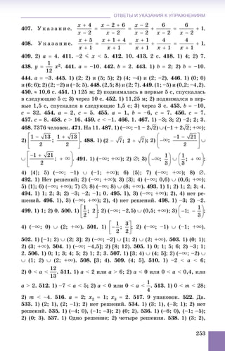 ОТВЕТЫ И УКАЗАНИЯ К УПРАЖНЕНИЯМОТВЕТЫ И УКАЗАНИЯ К УПРАЖНЕНИЯМ
253
407. Ó ê à ç à í è å.
408. Ó ê à ç à í è å.
409. 2) a  4. 411. –2 J x < 5. 412. 10. 413. 2 ñ. 418. 1) 4; 2) 7.
438. y  x2. 441. a  –10. 442. b  2. 443. 1) b  2; 2) b  –10.
444. a  –3. 445. 1) (2; 2) è (5; 5); 2) (4; –4) è (2; –2). 446. 1) (0; 0)
è (6; 6); 2) (2; –2) è (–5; 5). 448. (2,5; 8) è (2; 7). 449. (1; –5) è (0,2; –4,2).
450.  10,6 ñ. 451. 1) 125 ì; 2) ïîäíèìàëàñü â ïåðâûå 5 ñ, ñïóñêàëàñü
â ñëåäóþùèå 5 ñ; 3) ÷åðåç 10 ñ. 452. 1) 11,25 ì; 2) ïîäíèìàëñÿ â ïåð-
âûå 1,5 ñ, ñïóñêàëñÿ â ñëåäóþùèå 1,5 ñ; 3) ÷åðåç 3 ñ. 453. b  –10,
c  32. 454. a  2, c  5. 455. a  1, b  –6, c  7. 456. c  7.
457. c  8. 458. c > 16. 459. c < –1. 466. 1. 467. 1) –3; 3; 2) –2; 2; 3.
468. 7376 ÷åëîâåê. 471. Íà 11. 487. 1) (–u; –1 – 2 )  (–1 + 2 ; +u);
2) . 488. 1) ; 2) 
 . 491. 1) (–u; +u); 2) ; 3)  ;
4) {4}; 5) (–u; –1)  (–1; +u); 6) {5}; 7) (–u; +u); 8) .
492. 1) Íåò ðåøåíèé; 2) (–u; +u); 3) {3}; 4) (–u; 0,6)  (0,6; +u);
5) {1}; 6) (–u; +u); 7) ; 8) (–u; 8)  (8; +u). 493. 1) 1; 2) 1; 2; 3; 4.
494. 1) 1; 2; 3; 2) –3; –2; –1; 0. 495. 1), 3) (–u; +u); 2), 4) íåò ðå-
øåíèé. 496. 1), 3) (–u; +u); 2), 4) íåò ðåøåíèé. 498. 1) –3; 2) –2.
499. 1) 1; 2) 0. 500. 1) ; 2) (–u; –2,5)  (0,5; +u); 3) ;
4) (–u; 0)  (2; +u). 501. 1) ; 2) (–u; –1)  (–1; +u).
502. 1) [–1; 2)  (2; 3]; 2) (–u; –2]  [1; 2)  (2; +u). 503. 1) (0; 1);
2) (3; +u). 504. 1) (–u; –4,5]; 2) [8; 12). 505. 1) 0; 1; 5; 6; 2) –3; 1;
2. 506. 1) 0; 1; 3; 4; 5; 2) 1; 2; 3. 507. 1) [3; 4)  (4; 5]; 2) (–u; –2) 
 (1; 2)  (2; +u). 508. [3; 4). 509. (4; 5]. 510. 1) –2 < a < 6;
2) 0 < a < . 511. 1) a < 2 èëè a > 6; 2) a < 0 èëè 0 < a < 0,4, èëè
a > 2. 512. 1) –7 < a < 5; 2) a < 0 èëè 0 < a < . 513. 1) 0 < m < 28;
2) m < –4. 516. a  2; x2  1; x3  2. 517. 9 óïàêîâîê. 522. Äà.
533. 1) (2; 1), (2; –1); 2) íåò ðåøåíèé. 534. 1) (3; 1), (–3; 1); 2) íåò
ðåøåíèé. 535. 1) (–4; 0), (–1; –3); 2) (0; 2). 536. 1) (–6; 0), (–1; –5);
2) (0; 3). 537. 1) Îäíî ðåøåíèå; 2) ÷åòûðå ðåøåíèÿ. 538. 1) (3; 2),
 