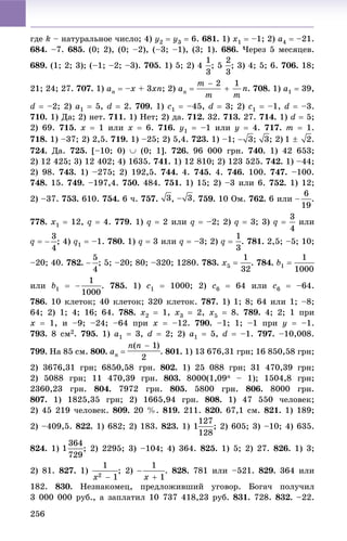 256
ãäå k – íàòóðàëüíîå ÷èñëî; 4) y2  y3  6. 681. 1) x1  –1; 2) a4  –21.
684. –7. 685. (0; 2), (0; –2), (–3; –1), (3; 1). 686. ×åðåç 5 ìåñÿöåâ.
689. (1; 2; 3); (–1; –2; –3). 705. 1) 5; 2) 4 ; 5 ; 3) 4; 5; 6. 706. 18;
21; 24; 27. 707. 1) an  –x + 3xn; 2) an  . 708. 1) a1  39,
d  –2; 2) a1  5, d  2. 709. 1) c1  –45, d  3; 2) c1  –1, d  –3.
710. 1) Äà; 2) íåò. 711. 1) Íåò; 2) äà. 712. 32. 713. 27. 714. 1) d  5;
2) 69. 715. x  1 èëè x  6. 716. y1  –1 èëè y  4. 717. m  1.
718. 1) –37; 2) 2,5. 719. 1) –25; 2) 5,4. 723. 1) –1; ; ; 2) .
724. Äà. 725. [–10; 0)  (0; 1]. 726. 96 000 ãðí. 740. 1) 42 653;
2) 12 425; 3) 12 402; 4) 1635. 741. 1) 12 810; 2) 123 525. 742. 1) –44;
2) 98. 743. 1) –275; 2) 192,5. 744. 4. 745. 4. 746. 100. 747. –100.
748. 15. 749. –197,4. 750. 484. 751. 1) 15; 2) –3 èëè 6. 752. 1) 12;
2) –37. 753. 610. 754. 6 ÷. 757. , . 759. 10 Îì. 762. 6 èëè .
778. x1  12, q  4. 779. 1) q  2 èëè q  –2; 2) q  3; 3) q  èëè
q  ; 4) q1  –1. 780. 1) q  3 èëè q  –3; 2) q  . 781. 2,5; –5; 10;
–20; 40. 782. ; 5; –20; 80; –320; 1280. 783. x5  . 784. b1 
èëè b1  . 785. 1) c1  1000; 2) c6  64 èëè c6  –64.
786. 10 êëåòîê; 40 êëåòîê; 320 êëåòîê. 787. 1) 1; 8; 64 èëè 1; –8;
64; 2) 1; 4; 16; 64. 788. x2  1, x3  2, x5  8. 789. 4; 2; 1 ïðè
x  1, è –9; –24; –64 ïðè x  –12. 790. –1; 1; –1 ïðè y  –1.
793. 8 ñì2. 795. 1) a1  3, d  2; 2) a1  5, d  –1. 797. –10,008.
799. Íà 85 ñì. 800. an  . 801. 1) 13 676,31 ãðí; 16 850,58 ãðí;
2) 3676,31 ãðí; 6850,58 ãðí. 802. 1) 25 088 ãðí; 31 470,39 ãðí;
2) 5088 ãðí; 11 470,39 ãðí. 803. 8000(1,09n – 1); 1504,8 ãðí;
2360,23 ãðí. 804. 7972 ãðí. 805. 5800 ãðí. 806. 8000 ãðí.
807. 1) 1825,35 ãðí; 2) 1665,94 ãðí. 808. 1) 47 550 ÷åëîâåê;
2) 45 219 ÷åëîâåê. 809. 20 %. 819. 211. 820. 67,1 ñì. 821. 1) 189;
2) –409,5. 822. 1) 682; 2) 183. 823. 1) 1 ; 2) 605; 3) –10; 4) 635.
824. 1) ; 2) 2295; 3) –104; 4) 364. 825. 1) 5; 2) 27. 826. 1) 3;
2) 81. 827. 1) ; 2) . 828. 781 èëè –521. 829. 364 èëè
182. 830. Íåçíàêîìåö, ïðåäëîæèâøèé óãîâîð. Áîãà÷ ïîëó÷èë
3 000 000 ðóá., à çàïëàòèë 10 737 418,23 ðóá. 831. 728. 832. –22.
 