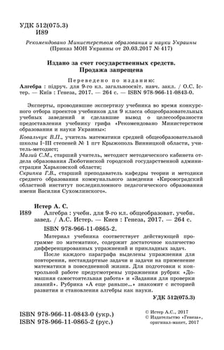 ÓÄÊ 512(075.3)
89È89
© Èñòåð À.Ñ., 2017
© Èçäàòåëüñòâî «Ãåíåçà»,
îð àë àêå , 0 7îðèãèíàë-ìàêåò, 2017
ISBN 978-966-11-0843-0 (óêð.)
S N 978 966 0865 (ðóñ.)ISBN 978-966-11-0865-2 (ðóñ.)
Ðåêîìåíäîâàíî Ìèíèñòåðñòâîì îáðàçîâàíèÿ è íàóêè Óêðàèíû
(Ïðèêàç ÌÎÍ Óêðàèíû îò 20.03.2017 № 417)
Ýêñïåðòû, ïðîâîäèâøèå ýêñïåðòèçó ó÷åáíèêà âî âðåìÿ êîíêóðñ-
íîãî îòáîðà ïðîåêòîâ ó÷åáíèêîâ äëÿ 9 êëàññà îáùåîáðàçîâàòåëüíûõ
ó÷åáíûõ çàâåäåíèé è ñäåëàâøèå âûâîä î öåëåñîîáðàçíîñòè
ïðåäîñòàâëåíèÿ ó÷åáíèêó ãðèôà «Ðåêîìåíäîâàíî Ìèíèñòåðñòâîì
îáðàçîâàíèÿ è íàóêè Óêðàèíû»:
Êîâàëü÷óê Â.Ï., ó÷èòåëü ìàòåìàòèêè ñðåäíåé îáùåîáðàçîâàòåëüíîé
øêîëû І–ІІІ ñòåïåíåé № 1 ïãò Êðûæîïîëü Âèííèöêîé îáëàñòè, ó÷è-
òåëü-ìåòîäèñò;
Ìàçèé Ñ.Ì., ñòàðøèé ó÷èòåëü, ìåòîäèñò ìåòîäè÷åñêîãî êàáèíåòà îò-
äåëà îáðàçîâàíèÿ Ëþáîòèíñêîé ãîðîäñêîé ãîñóäàðñòâåííîé àäìèíè-
ñòðàöèè Õàðüêîâñêîé îáëàñòè;
Ñêðèïêà Ã.Â., ñòàðøèé ïðåïîäàâàòåëü êàôåäðû òåîðèè è ìåòîäèêè
ñðåäíåãî îáðàçîâàíèÿ êîììóíàëüíîãî çàâåäåíèÿ «Êèðîâîãðàäñêèé
îáëàñòíîé èíñòèòóò ïîñëåäèïëîìíîãî ïåäàãîãè÷åñêîãî îáðàçîâàíèÿ
èìåíè Âàñèëèÿ Ñóõîìëèíñêîãî».
È89
Èñòåð À. Ñ.
Àëãåáðà : ó÷åáí. äëÿ 9-ãî êë. îáùåîáðàçîâàò. ó÷åáí.
çàâåä. / À.Ñ. Èñòåð. — Êèåâ : Ãåíåçà, 2017. — 264 ñ.
ISBN 978-966-11-0865-2.
Ìàòåðèàë ó÷åáíèêà ñîîòâåòñòâóåò äåéñòâóþùåé ïðî-
ãðàììå ïî ìàòåìàòèêå, ñîäåðæèò äîñòàòî÷íîå êîëè÷åñòâî
äèôôåðåíöèðîâàííûõ óïðàæíåíèé è ïðèêëàäíûõ çàäà÷.
Ïîñëå êàæäîãî ïàðàãðàôà âûäåëåíû óïðàæíåíèÿ äëÿ
ïîâòîðåíèÿ, íåñòàíäàðòíûå çàäà÷è è çàäà÷è íà ïðèìåíåíèå
ìàòåìàòèêè â ïîâñåäíåâíîé æèçíè. Äëÿ ïîäãîòîâêè ê êîí-
òðîëüíîé ðàáîòå ïðåäóñìîòðåíû óïðàæíåíèÿ ðóáðèê «Äî-
ìàøíÿÿ ñàìîñòîÿòåëüíàÿ ðàáîòà» è «Çàäàíèÿ äëÿ ïðîâåðêè
çíàíèé». Ðóáðèêà «À åùå ðàíüøå…» çíàêîìèò ñ èñòîðèåé
ðàçâèòèÿ è ñòàíîâëåíèÿ àëãåáðû êàê íàóêè.
ÓÄÊ 512(075.3)
Ï å ð å â å ä å í î ï î è ç ä à í è þ:
Àëãåáðà : ïіäðó÷. äëÿ 9-ãî êë. çàãàëüíîîñâіò. íàâ÷. çàêë. / Î.Ñ. Іñ-
òåð. — Êèїâ : Ãåíåçà, 2017. — 264 ñ. — ISBN 978-966-11-0843-0.
Èçäàíî çà ñ÷åò ãîñóäàðñòâåííûõ ñðåäñòâ.
Ïðîäàæà çàïðåùåíà
 