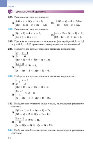 ГЛАВА 1
54
Достаточный уровень
238. Ðåøèòå ñèñòåìó íåðàâåíñòâ:
1) 2)
239. Ðåøèòå ñèñòåìó íåðàâåíñòâ:
1) 2)
240. Ïðè êàêèõ çíà÷åíèÿõ x êàæäàÿ èç ôóíêöèé y  0,3x – 1,8
è y  0,2x – 1,2 ïðèíèìàåò íåîòðèöàòåëüíûå çíà÷åíèÿ?
241. Íàéäèòå âñå öåëûå ðåøåíèÿ ñèñòåìû íåðàâåíñòâ:
1)
2)
242. Íàéäèòå âñå öåëûå ðåøåíèÿ ñèñòåìû íåðàâåíñòâ:
1)
2)
243. Íàéäèòå íàèìåíüøåå öåëîå ÷èñëî, ÿâëÿþùååñÿ ðåøåíèåì
ñèñòåìû:
1)
2)
244. Íàéäèòå íàèáîëüøåå öåëîå ÷èñëî, ÿâëÿþùååñÿ ðåøåíèåì
ñèñòåìû:
 