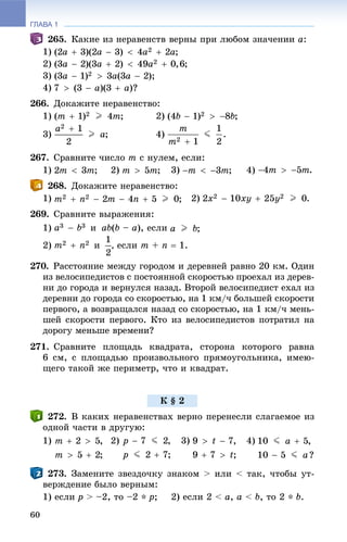 ГЛАВА 1
60
265. Êàêèå èç íåðàâåíñòâ âåðíû ïðè ëþáîì çíà÷åíèè a:
1)
2)
3)
4)
266. Äîêàæèòå íåðàâåíñòâî:
1) 2)
3) 4)
267. Ñðàâíèòå ÷èñëî m ñ íóëåì, åñëè:
1) 2) 3) 4)
268. Äîêàæèòå íåðàâåíñòâî:
1) 2) .
269. Ñðàâíèòå âûðàæåíèÿ:
1) è ab(b – a), åñëè
2) è , åñëè m + n  1.
270. Ðàññòîÿíèå ìåæäó ãîðîäîì è äåðåâíåé ðàâíî 20 êì. Îäèí
èç âåëîñèïåäèñòîâ ñ ïîñòîÿííîé ñêîðîñòüþ ïðîåõàë èç äåðåâ-
íè äî ãîðîäà è âåðíóëñÿ íàçàä. Âòîðîé âåëîñèïåäèñò åõàë èç
äåðåâíè äî ãîðîäà ñî ñêîðîñòüþ, íà 1 êì/÷ áîëüøåé ñêîðîñòè
ïåðâîãî, à âîçâðàùàëñÿ íàçàä ñî ñêîðîñòüþ, íà 1 êì/÷ ìåíü-
øåé ñêîðîñòè ïåðâîãî. Êòî èç âåëîñèïåäèñòîâ ïîòðàòèë íà
äîðîãó ìåíüøå âðåìåíè?
271. Ñðàâíèòå ïëîùàäü êâàäðàòà, ñòîðîíà êîòîðîãî ðàâíà
6 ñì, ñ ïëîùàäüþ ïðîèçâîëüíîãî ïðÿìîóãîëüíèêà, èìåþ-
ùåãî òàêîé æå ïåðèìåòð, ÷òî è êâàäðàò.
272. Â êàêèõ íåðàâåíñòâàõ âåðíî ïåðåíåñëè ñëàãàåìîå èç
îäíîé ÷àñòè â äðóãóþ:
1) 2) 3) 4)
273. Çàìåíèòå çâåçäî÷êó çíàêîì > èëè < òàê, ÷òîáû óò-
âåðæäåíèå áûëî âåðíûì:
1) åñëè ð > –2, òî –2 * p; 2) åñëè 2 < à, à < b, òî 2 * b.
Ê § 2
 