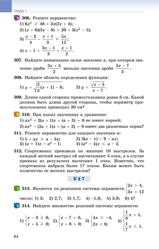 ГЛАВА 1
64
306. Ðåøèòå íåðàâåíñòâî:
1)
2)
3)
4)
307. Íàéäèòå íàèìåíüøåå öåëîå çíà÷åíèå õ, ïðè êîòîðîì çíà-
÷åíèå äðîáè ìåíüøå çíà÷åíèÿ äðîáè
308. Íàéäèòå îáëàñòü îïðåäåëåíèÿ ôóíêöèè:
1) 2)
309. Äëèíà îäíîé ñòîðîíû ïðÿìîóãîëüíèêà ðàâíà 6 ñì. Êàêîé
äîëæíà áûòü äëèíà äðóãîé ñòîðîíû, ÷òîáû ïåðèìåòð ïðÿ-
ìîóãîëüíèêà ïðåâûøàë 30 ñì?
310. Ïðè êàêèõ çíà÷åíèÿõ a óðàâíåíèå:
1) íå èìååò êîðíåé;
2) èìååò äâà ðàçëè÷íûõ êîðíÿ?
311. Ðåøèòå íåðàâåíñòâî äëÿ êàæäîãî çíà÷åíèÿ a:
1) 2) 3(à – õ) < 9 – àõ;
3) (à + 1)õ > à2 – 1; 4)
312. Ñïîðòñìåíêà ïðîèçâåëà ïî ìèøåíè 10 âûñòðåëîâ. Çà
êàæäûé ìåòêèé âûñòðåë åé íàñ÷èòûâàþò 3 î÷êà, à â ñëó÷àå
ïðîìàõà èç ðåçóëüòàòà âû÷èòàþò 1 î÷êî. Èçâåñòíî, ÷òî
ñïîðòñìåíêà íàáðàëà áîëåå 17 î÷êîâ. Êàêèì ìîæåò áûòü
êîëè÷åñòâî åå ìåòêèõ âûñòðåëîâ?
313. ßâëÿåòñÿ ëè ðåøåíèåì ñèñòåìû íåðàâåíñòâ
÷èñëî: 1) 3; 2) 2,7; 3) 1,7; 4) –1,8; 5) 3,9; 6) 4?
314. Íàéäèòå ìíîæåñòâî ðåøåíèé ñèñòåìû íåðàâåíñòâ:
1) 2) 3) 4)
Ê § 7
 