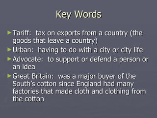 Key Words Tariff:  tax on exports from a country (the goods that leave a country) Urban:  having to do with a city or city life Advocate:  to support or defend a person or an idea Great Britain:  was a major buyer of the South’s cotton since England had many factories that made cloth and clothing from the cotton 