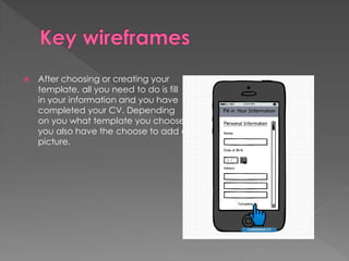  After choosing or creating your
template, all you need to do is fill
in your information and you have
completed your CV. Depending
on you what template you choose
you also have the choose to add a
picture.
 