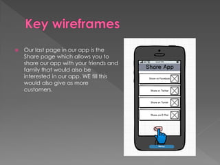  Our last page in our app is the
Share page which allows you to
share our app with your friends and
family that would also be
interested in our app. WE fill this
would also give as more
customers.
 