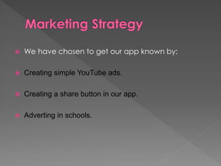  We have chosen to get our app known by;
 Creating simple YouTube ads.
 Creating a share button in our app.
 Adverting in schools.
 