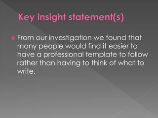  From our investigation we found that
many people would find it easier to
have a professional template to follow
rather than having to think of what to
write.
 