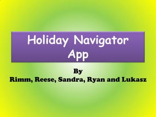 Holiday Navigator
App
By
Rimm, Reese, Sandra, Ryan and Lukasz
 