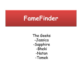 FameFinder
The Geeks
-Jassica
-Sapphire
-Bheki
-Natan
-Tomek
 
