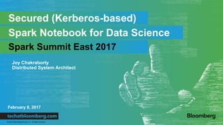© 2017 Bloomberg Finance L.P. All rights reserved.
February 8, 2017
Joy Chakraborty
Distributed System Architect
Secured (Kerberos-based)
Spark Notebook for Data Science
Spark Summit East 2017
 