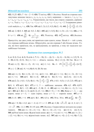 Відповіді та вказівки 253
422. 11,25. 423. х2
+ 6х  2 = 0. 424. 72 км/год. 425. 3. Вказівка. Нехай на сторонах шес-
тикутника записано числа х1, х2, х3, х4, х5, х6, тоді у вершинах — числа х1 + х2, х2 + х3,
х3 + х4, х4 + х5, х5 + х6, х6 + х1. Уважатимемо, що число, яке стерли у вершині, дорівнює
х6 + х1. Тоді х1 + х2 = 2, х2 + х3 = 1, х3 + х4 = 1, х4 + х5 = 1, х5 + х6 = 2. З одержаних рівно-
стей знайдіть х6 + х1. 438. Так. 439. а) (1; 2); (1,5; 4,5); б) (2; 8). 441.  2 1; 1 ;
3 3
 (2; 12).
442. а) –2; б) 0; 4. 443. а) –0,5; 2; б) 2. 445. а) [1; 0,5]; б) (; 0)  (2; +). 446. а < 0,
0 < а < 1. 450. а) ;
a
b
б)
1
x y
. 451. 70 км/год. 452. 468
7
км/год. 453. Вказівка.
Припустіть, що двох учнів, які привітали один одного, немає. Нехай А — той з учнів,
хто отримав найбільше вітань. Обґрунтуйте, що він отримав 5 або більше вітань. Уч-
нів, які його привітали, він, за припущенням, не привітав, а тому міг надіслати що-
найбільше 4 вітання.
Завдання для самоперевірки № 2
1. в). 2. б). 3. в). 4. б). 5. в) 6. г). 7. 1) — В); 2) — Д); 3) — А); 4) — Б). 8. (–; 2,5]. 9. –8;
2. 10. (2; 0); (0; 8). 11. [–1; +) — область значень. 12. [–1,5; 6]. 13. Так. 14. m < 4.
15. а) (–; 2]; б) (–; –2), (0; +); в) [–1; +). 16. –1. 17.    1 1
0; ; 6 6; 9
3 3
    
.
19. а ≤ –2. 20. а) [–4; +); б) (0; 4). 21. Не має.
464. а) (; 1]; б) (; 0), (2; +); в) [1; +). 465. а) [1; +); б) (; 2), (0; +);
в) [1; +). 468. а) 4; б) (; 4]. 469. а) 4; б) [4; +); в) (2; 6); г) (; 4].
470. а) (2; 2); (0,5; 5,5); б) (1; 9);  1 13 ; .
3 3
  471. (0,5; 0,5); (1,5; 2,5). 472. а) 1;
б) 0; 4. 473. а) 4; б) 4. 477. х = 1; 5 — найбільше значення. 478. 6,5. 479. 0,875.
480. а) 11; 3; б) 3; –1,5. 481. а) 3; –5; б) –2; –6. 482. а) (; +); б) (; –1], [1; +);
в) 1. 483. а) 3; б) (; 3]; в) [0; 2], [3; +). 484. b = 8; c = 18. 486. Якщо а > –3, — два
корені; якщо а = –3, — один корінь; якщо а < –3, — коренів немає. 487. a > 3.
488. b ≤ 0. 489. c = 4. 490. а) 4; б) 1. 491. 4,5 м. 492. 50 м; 50 м. 493. а)
2
;
2
a
b
б) 2
3 .x
y

494. а) х > 8; б) x  4,2; в) x < –4; г) 5 < x < 2. 495. а) 2; б) 5; 5; в) 4; 4; г) 1; 3;
2 7.  496. 2; 2. 498. 36 і 45 днів. 499. Вказівка. Скористайтеся методом від супро-
тивного. 504. а) (; 4)  (1; +); б) (; 4]  [1; +); в) (–4; 1); г) [4; 1].
505. a) Розв’язків немає; б) розв’язків немає; в) (; +); г) (; +). 506. а) (; 2) 
 (2; +); б) (; +); в) розв’язків немає; г) 2. 507. а) (; 4]  [2; +); б) (7; 2);
 