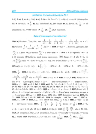 Відповіді та вказівки260
Завдання для самоперевірки № 5
1. б). 2. в). 3. в). 4. а). 5. б). 6. в). 7. 1) — Б); 2) — Г); 3) — В); 4) — А). 8. 380 способа-
ми. 9. 64 числа. 10.
1
.
5
12. 120 способами. 13. 500 чисел. 14. 12 дівчат. 15.
3
.
10
17. 45
способами. 18. 30 951 число. 19.
1
.
20
20.
23
.
36
21. 6 піднімань.
Задачі підвищеної складності
1064. в) Вказівка. Урахуйте, що
1 1
1 2n n


,
1 1
2 2n n


, ...,
1 1
2n n n


, де n > 1.
г) Вказівка.
 2
1 1 1 1
11 n nn nn
  

, де n > 1. 1068. x = 1; y = 1. Вказівка. Доведіть, що
1
2
x
x

 для x > 0, до того ж
1
2
x
x

 лише для x = 1. 1070. 2, 3, 1 і 0 рибин. 1071. 14
і 18 хлопців. 1072. Катер, який пливе притокою. 1073. Якщо b < –2 або b > 3, то
1
3
b
x
b



; якщо b = –2 або b = 3, то x — будь-яке число; якщо –2 < b < 3, то
1
3
b
x
b



.
1074. а) (–; 1]  [3; +); б)
1
;1
3
 
 
 
. 1075. a = –2. 1078. a = 3. 1079. x = 5,5.
1080.
1
3
. 1081. (–; –3]  {–1}  [1; +). 1082. a  –1; a  3. 1084.
3 5
,
2
x

 
3 5 3 5
2 2
x
 
   або
3 5
.
2
x

 1085. a  4; a  5. 1086. a  –1,5. 1087. Якщо a < –1
або a = 1 — один корінь; якщо –1  a < 1 — два корені; якщо a > 1 — коренів немає.
1088. a > 1. 1089. а) 0,5; б) 0,5. 1090. а) (8; 2); (–8; –2); б) (1; 2); (–2,5; –1,5); в) (1; 3);
(3; 1); г) (–2; 3); (3; –2); д) (0; 1); е) (2; 8); (8; 2); є) (2; 3); (–2; –3); ж) (8; 2); (–8; –2);
(5; –8,5); (–5; 8,5). 1091. а = –0,75. 1092. a = 3; a = 1; a = 1; a = 3. 1093. Якщо a > 2
або a = 0, — 2 розв’язки; якщо a = 2 або a = 3, — 3 розв’язки; для решти значень a
— 4 розв’язки. 1094. a = 4. 1095. 2 год. 1096. 60 л. 1097. 4 км/год; 5 км/год. 1098. 48;
35. 1099. 210 км. 1102. Ні. 1103. 60. 1104. Не можуть. 1105. Так. 1106. 17. 1107. 6.
1108. 11. 1109. 13. 1110. 172. 1111. 24 010 000. 1112. –1; 0; 1; 2. 1113. a = k(k – 1), де
k — натуральне число. 1114.
1 3
3 3
  ;
1
3
 ;
1 3
3 3
  (якщо
2
27
a  ). 1115. р = 0,
r = 0. 1116. 3, 6, 12 або 12, 6, 3. 1117. 1. 1118. 42. 1119. 4 ,
9
52 ,
9
676
9
або 4, 20, 100.
1120. 36 способами. 1121. 3136 способами. 1122. а) 16 чисел; б) 66 чисел; в) 33 числа;
г) 33 числа. 1123. 572 числа. 1124. 6 933 264. 1125.
1
.
20160
1126.
1
.
31
1127.
1
.
5040
 
