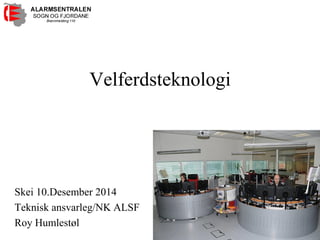 Velferdsteknologi 
Skei 10.Desember 2014 
Teknisk ansvarleg/NK ALSF 
Roy Humlestøl  
