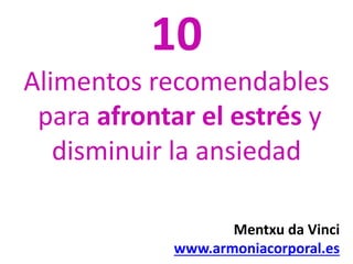 10 
Alimentos recomendables 
para afrontar el estrés y 
disminuir la ansiedad 
Mentxu da Vinci 
www.armoniacorporal.es 
 