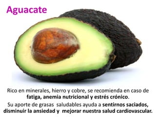 Aguacate 
Rico en minerales, hierro y cobre, se recomienda en caso de 
fatiga, anemia nutricional y estrés crónico. 
Su ap...