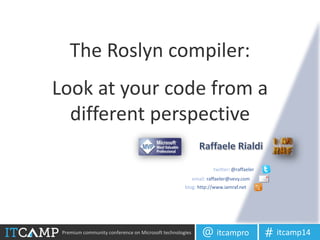 Premium community conference on Microsoft technologies itcampro@ itcamp14#
Look at your code from a
different perspective
twitter: @raffaeler
email: raffaeler@vevy.com
blog: http://www.iamraf.net
The Roslyn compiler:
 