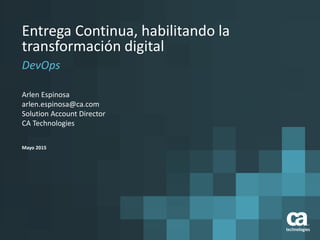 Entrega Continua, habilitando la
transformación digital
DevOps
Arlen Espinosa
arlen.espinosa@ca.com
Solution Account Director
CA Technologies
Mayo 2015
 