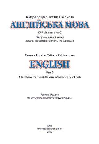 Тамара Бондар, Тетяна Пахомова
(5-й рік навчання)
Підручник для 9 класу
загальноосвітніх навчальних закладів
Tamara Bondar,Tetiana Pakhomova
Year 5
A textbook for the ninth form of secondary schools
Рекомендовано
М іністерством освіт и і науки України
Київ
«Методика Паблішинг»
2017
 