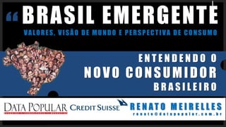 BRASIL EMERGENTE
VALORES, VISÃO DE MUNDO E PERSPECTIVA DE CONSUMO
R E N A T O M E I R E L L E S
r e n a t o @ d a t a p o p u l a r . c o m . b r
E N T E N D E N D O O
NOVO CONSUMIDOR
B R A S I L E I R O
 