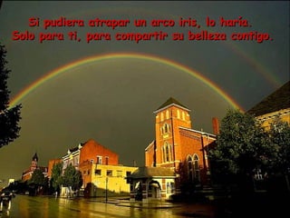 Si pudiera atrapar un arco iris, lo haría.  Solo para ti, para compartir su belleza contigo .   