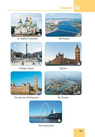 131
Lesson 63
St. Sophia’s Cathedral
Trafalgar Square
The Houses of Parliament
The London Eye
The Dnipro
Big Ben
The Thames
C D
E F
G H
I
 