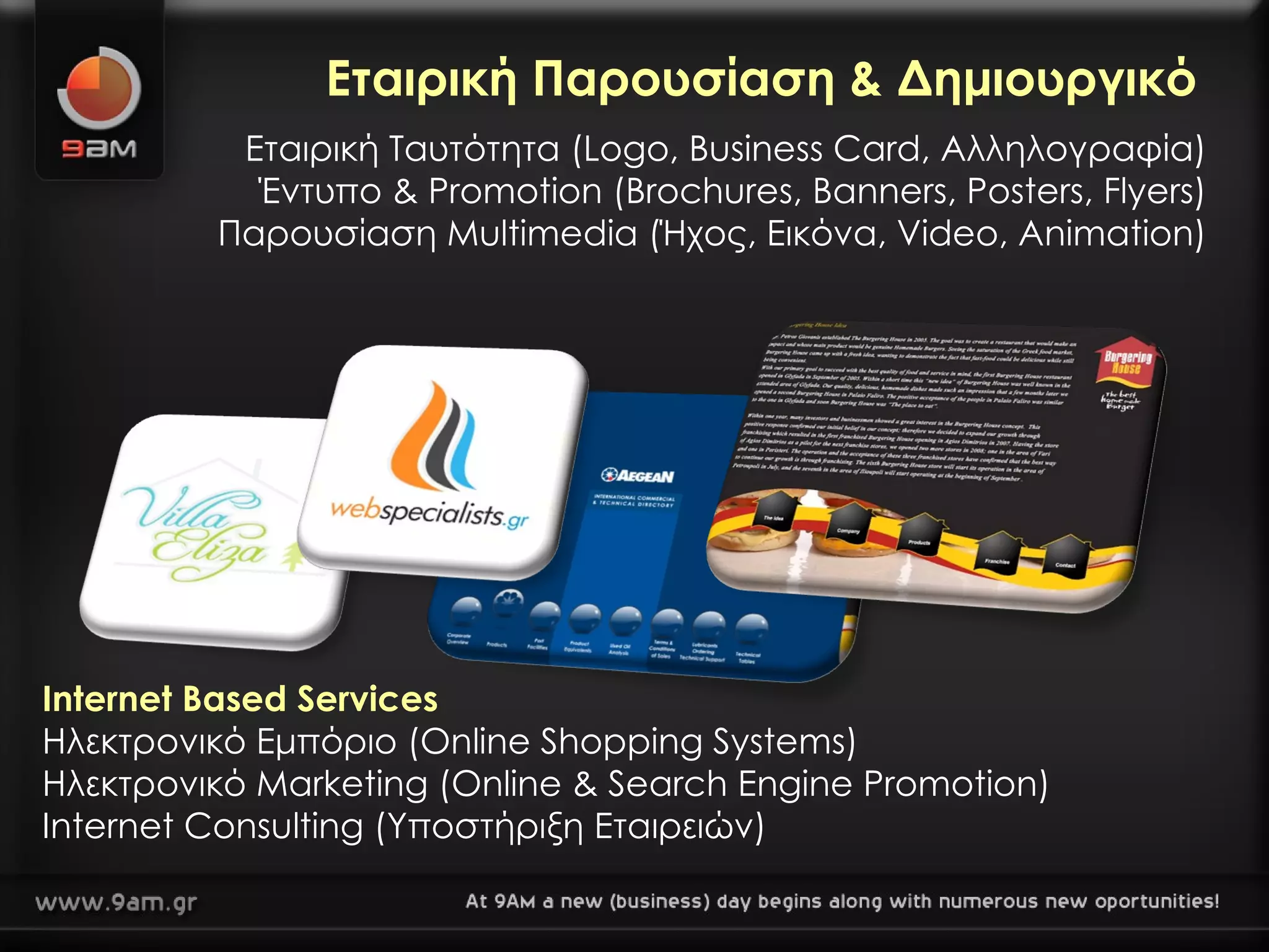 Εταιρική Ταυτότητα ( Logo, Business Card,  Αλληλογραφία) Έντυπο &  Promotion (Brochures, Banners, Posters, Flyers) Παρουσίαση  Multimedia ( Ήχος, Εικόνα,  Video, Animation) Internet Based Services Ηλεκτρονικό Εμπόριο ( Online Shopping Systems) Ηλεκτρονικό  Marketing (Online & Search Engine   Promotion) Internet Consulting ( Υποστήριξη Εταιρειών) Εταιρική Παρουσίαση & Δημιουργικό 