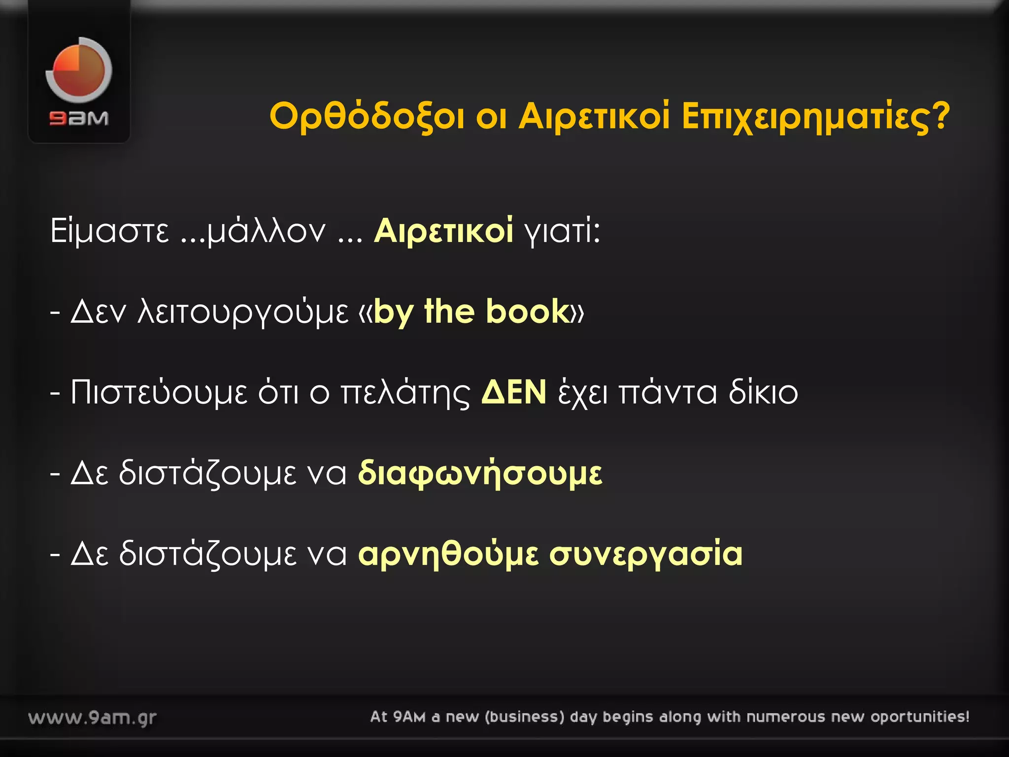 Ορθόδοξοι οι Αιρετικοί Επιχειρηματίες? Είμαστε ...μάλλον ...   Αιρετικοί   γιατί: Δεν λειτουργούμε  « by the book » Πιστεύουμε ότι ο πελάτης  ΔΕΝ  έχει πάντα δίκιο Δε διστάζουμε να  διαφωνήσουμε Δε διστάζουμε να  αρνηθούμε συνεργασία 