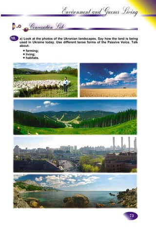 73
Environment and Greener
a) Look at the photos of the Ukranian landscapes. Say how the land is being
used in Ukraine today. Use different tense forms of the Passive Voice. Talk
about:
• farming;
• living;
• habitats.
10.10.
 