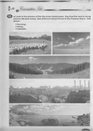 a) Look at the photos of the Ukranian landscapes. Say how the land is being
used in Ukraine today. Use different tense forms of the Passive Voice. Talk
about:
• farming;
• living;
• habitats.
 