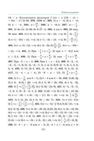 303
Ответы и указания
10 – x. Ðàññìîòðèòå ôóíêöèþ f (x) = x (10 – x) =
= 10x – x2
; 2) 50. 378. 1600 ì2
. 383. 1) a  –4; 2) a = –4;
3) a  –4. 385. a !
13
8
. 386. a l –0,5. 387. a = −
1
2
.
391. 1) 8a a; 2) 56; 3) 6 2 5 . 392. 4 êì/÷. 393. 20 ìèí,
30 ìèí. 403. 1) (–2; 1); 2) (–f; –5] c [2; +f); 3) − −⎡
⎣⎢
⎤
⎦⎥3
1
3
; ;
4) (–f; –21) c (1; +f); 5) (–f; –3) c (4; +f); 6) −⎡
⎣⎢
⎤
⎦⎥
13
3
1; .
404. 1) (–f; 1] c [4; +f); 2) (–5; –3); 3)
1
6
1
2
; ;( ) 4) (–f; –10) c
c (1; +f). 405. 1) Ïðè −  
1
3
7
3
x ; 2) ïðè x m –0,2 èëè
x l 2,4. 406. 1) Ïðè −  
5
2
9
2
x ; 2) ïðè 
2
3
10
3
m mx .
407. Ïðè –5  x  4. 408. Ïðè 1  x  2,5. 409. 1) –5, –4,
–3, –2, –1, 0; 2) –3, –2, –1, 0, 1, 2, 3; 3) 0; 4) –1, 0, 1, 2, 3,
4, 5. 410. 1) 11; 2) 4. 411. 1) –6; 2) –2. 412. 1) 1; 2) –3.
417. 1) –4  a  4; 2) –8  a  12; 3)
3
8
3
2
 a .
418. 1) b  −
1
16
èëè b  1; 2) b  4 èëè b  10. 419. 1) (0; 3];
2) [–4; –0,5] c [6; +f); 3) [–1; 0) c (6; 10]; 4) (–5; –3].
420. 1) −∞( ⎤
⎦⎥
⎡
⎣⎢ ); ; ;
1
2
5
3
3c 2) (–2; 0] c [5; 9). 421. 1) –4, –3, –2,
–1, 0, 1; 2) –3, –2, 1, 2. 422. 1) (6; +f); 2) (–3; 5) c (5; 6);
3) (–f; –9) c (–9; –2] c [7; 9) c (9; +f); 4) −( )1
2
3
; .
423. 1) [–2; 2); 2) (–5; 6) c (6; 7). 424. 1) (–11; 11);
2) −∞ −( ⎤
⎦⎥ + ∞⎡
⎣⎢ ); ; .
1
8
1
8
c 425. 1) (–f; –1] c [–0,4; 0,4] c [1; +f);
2) [–2; 2]. 426. 1) (–5; 0) c (0; 2); 2) [0; 2]; 3) (–1; 2) c (2; 9);
4) (–f; –5) c (–5; –3) c (5; +f); 5) (–f; –8] c [1; 4) c (4; +f);
6) [–11; –3) c (–3; 1]. 427. 1) (–f; 0) c (0; 2) c (3; +f);
2) (4; +f); 3) (–f; –3) c (–3; –2) c (3; +f); 4) −⎡
⎣⎢ )1
3
1 1 3; ( ; ].c
428. 1) –4  x  –3 èëè x  5; 2) –4 m x m –3 èëè x l 5;
 