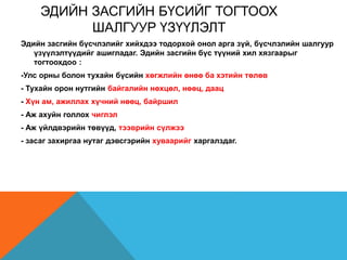 ЭДИЙН ЗАСГИЙН БҮСИЙГ ТОГТООХ
ШАЛГУУР ҮЗҮҮЛЭЛТ
Эдийн засгийн бүсчлэлийг хийхдээ тодорхой онол арга зүй, бүсчлэлийн шалгуур
үзүүлэлтүүдийг ашигладаг. Эдийн засгийн бүс түүний хил хязгаарыг
тогтоохдоо :
-Улс орны болон тухайн бүсийн хөгжлийн өнөө ба хэтийн төлөв
- Тухайн орон нутгийн байгалийн нөхцөл, нөөц, даац
- Хүн ам, ажиллах хүчний нөөц, байршил
- Аж ахуйн голлох чиглэл
- Аж үйлдвэрийн төвүүд, тээврийн сүлжээ
- засаг захиргаа нутаг дэвсгэрийн хуваарийг харгалздаг.
 