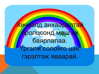 Хичээлд анхааралтай
оролцсонд маш их
баярлалаа.
Үргэлж солонго шиг
гэрэлтэж яваарай.
 