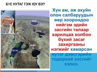БҮС НУТАГ ГЭЖ ЮУ ВЭ?
Хүн ам, аж ахуйн
олон салбаруудын
өөр хоорондоо
нийгэм эдийн
засгийн талаар
харилцаа холбоо
бүхий засаг
захиргааны
нэгжийг хамарсан
нутаг дэвсгэрийн
тодорхой хэсгийг
хэлнэ.
 