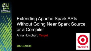Anna Holschuh, Target
Extending Apache Spark APIs
Without Going Near Spark Source
or a Compiler
#DevSAIS19
 
