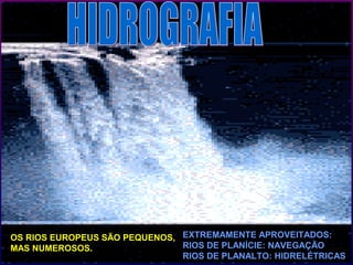 OS RIOS EUROPEUS SÃO PEQUENOS,
MAS NUMEROSOS.
EXTREMAMENTE APROVEITADOS:
RIOS DE PLANÍCIE: NAVEGAÇÃO
RIOS DE PLANALTO: HIDRELÉTRICAS.
 