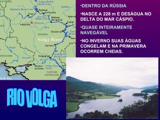 •DENTRO DA RÚSSIA
•NASCE A 228 m E DESÁGUA NO
DELTA DO MAR CÁSPIO.
•QUASE INTEIRAMENTE
NAVEGÁVEL
•NO INVERNO SUAS ÁGUAS
CONGELAM E NA PRIMAVERA
OCORREM CHEIAS.
 