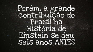 Porém, a grande
contribuição do
Brasil na
História de
Einstein se deu
seis anos ANTES
 