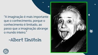 —Albert Einstein
“A imaginação é mais importante
que o conhecimento, porque o
conhecimento é limitado, ao
passo que a imaginação abrange
o mundo inteiro.”
 