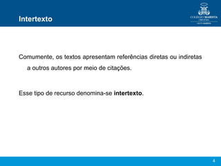4
Intertexto
Comumente, os textos apresentam referências diretas ou indiretas
a outros autores por meio de citações.
Esse tipo de recurso denomina-se intertexto.
 