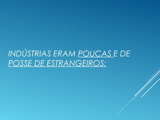 INDÚSTRIAS ERAM POUCAS E DE
POSSE DE ESTRANGEIROS;
 