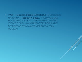  1904 -> GUERRA RUSSO-JAPONESA (TERRITÓRIOS
NA CHINA) - DERROTA RUSSA -> GRAVE CRISE
ECONÔMICA E DESCONTENTAMENTO GERAL
COMO CZAR -> MANIFESTAÇÕES POPULARES
REPRIMIDAS COM MUITA VIOLÊNCIA PELA
POLÍCIA;
 