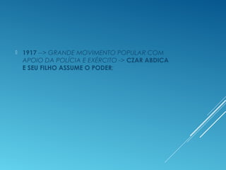  1917 --> GRANDE MOVIMENTO POPULAR COM
APOIO DA POLÍCIA E EXÉRCITO -> CZAR ABDICA
E SEU FILHO ASSUME O PODER;
 