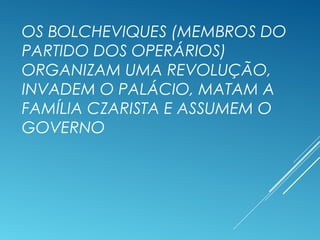 OS BOLCHEVIQUES (MEMBROS DO
PARTIDO DOS OPERÁRIOS)
ORGANIZAM UMA REVOLUÇÃO,
INVADEM O PALÁCIO, MATAM A
FAMÍLIA CZARISTA E ASSUMEM O
GOVERNO
 