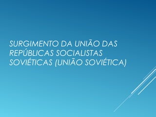 SURGIMENTO DA UNIÃO DAS
REPÚBLICAS SOCIALISTAS
SOVIÉTICAS (UNIÃO SOVIÉTICA)
 