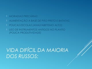 VIDA DIFÍCIL DA MAIORIA
DOS RUSSOS:
 MORADIAS PRECÁRIAS;
 ALIMENTAÇÃO A BASE DE PÃO PRETO E BATATAS;
 POUCAS ESCOLAS (ANALFABETISMO ALTO);
 USO DE INSTRUMENTOS ANTIGOS NO PLANTIO
(POUCA PRODUTIVIDADE)
 
