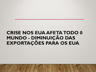 CRISE NOS EUA AFETATODO 0
MUNDO - DIMINUIÇÃO DAS
EXPORTAÇÕES PARA OS EUA
 